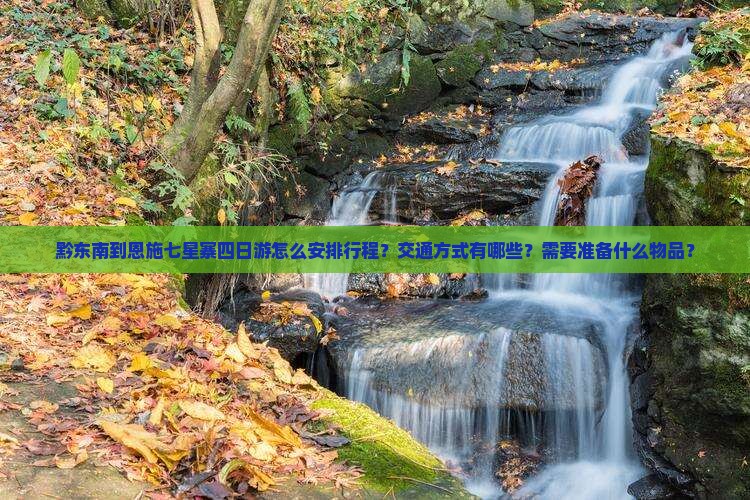 黔东南到恩施七星寨四日游怎么安排行程？交通方式有哪些？需要准备什么物品？