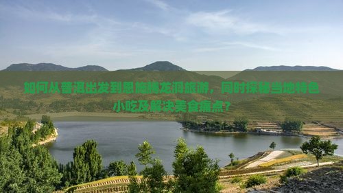 如何从普洱出发到恩施腾龙洞旅游,同时探秘当地特色小吃及解决美食痛点? 如何从普洱出发到恩施腾龙洞旅游,同时探秘当地特色小吃及解决美食痛点?