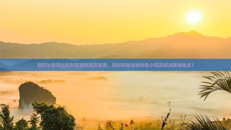 如何从普洱出发到恩施腾龙洞旅游,同时探秘当地特色小吃及解决美食痛点? 如何从普洱出发到恩施腾龙洞旅游,同时探秘当地特色小吃及解决美食痛点?
