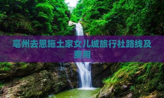 亳州去恩施土家女儿城旅行社路线及费用