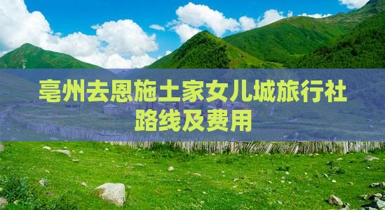 亳州去恩施土家女儿城旅行社路线及费用