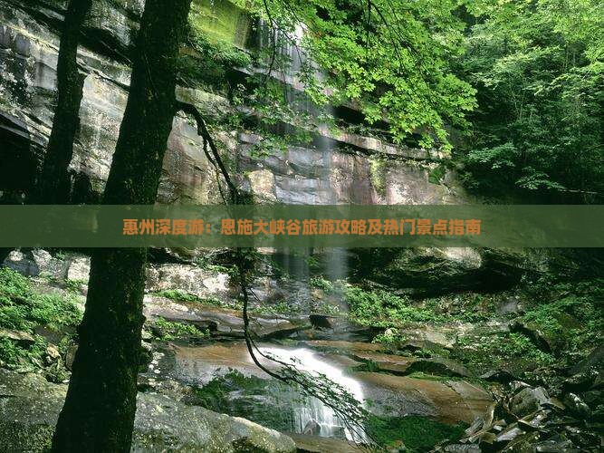 惠州深度游：恩施大峡谷旅游攻略及热门景点指南