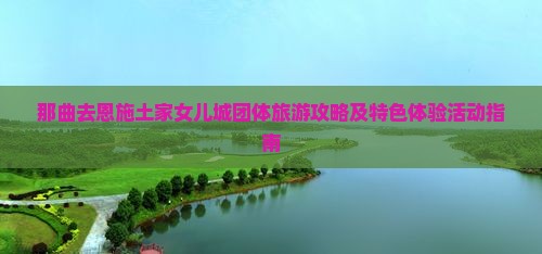 那曲去恩施土家女儿城团体旅游攻略及特色体验活动指南