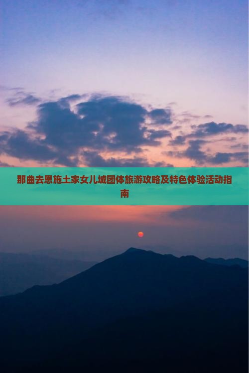 那曲去恩施土家女儿城团体旅游攻略及特色体验活动指南