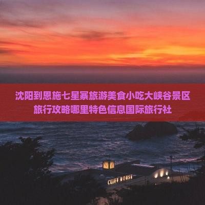 沈阳到恩施七星寨旅游美食小吃大峡谷景区旅行攻略哪里特色信息国际旅行社