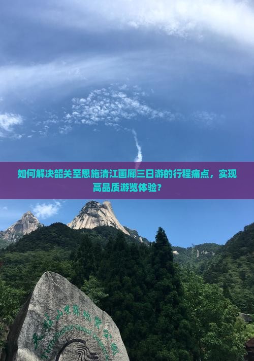 如何解决韶关至恩施清江画廊三日游的行程痛点，实现高品质游览体验？