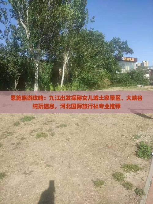 恩施旅游攻略：九江出发探秘女儿城土家景区、大峡谷纯玩信息，河北国际旅行社专业推荐