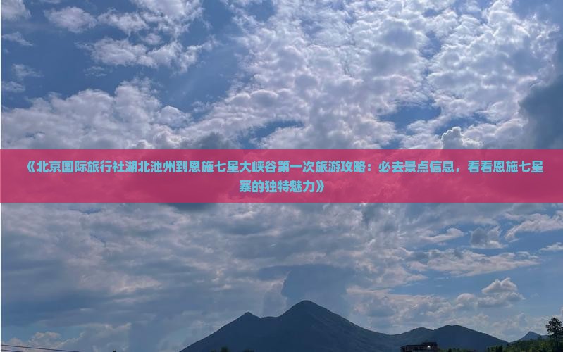《北京国际旅行社湖北池州到恩施七星大峡谷第一次旅游攻略：必去景点信息，看看恩施七星寨的独特魅力》