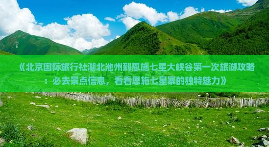 《北京国际旅行社湖北池州到恩施七星大峡谷第一次旅游攻略：必去景点信息，看看恩施七星寨的独特魅力》