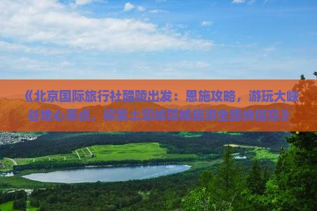 《北京国际旅行社醴陵出发：恩施攻略，游玩大峡谷地心景点，探索土司城司城旅游全路线信息》