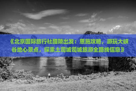 《北京国际旅行社醴陵出发：恩施攻略，游玩大峡谷地心景点，探索土司城司城旅游全路线信息》