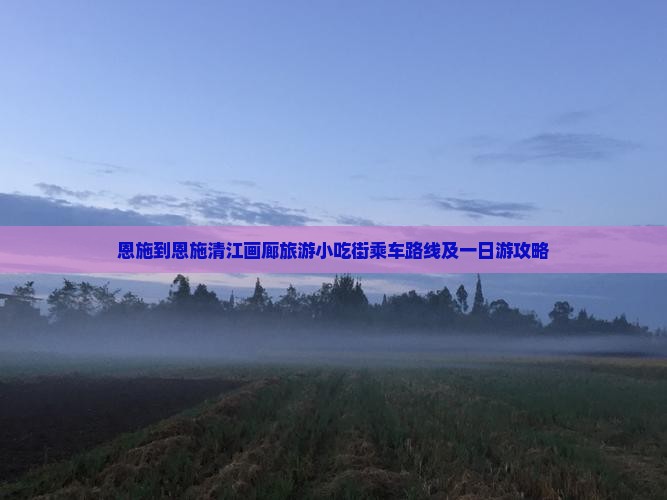 恩施到恩施清江画廊旅游小吃街乘车路线及一日游攻略