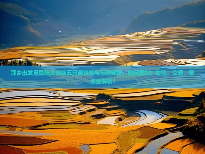 萍乡出发至恩施大峡谷五日游攻略与行程安排，如何规划？住宿、交通、景点全解析！