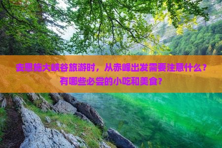 去恩施大峡谷旅游时，从赤峰出发需要注意什么？有哪些必尝的小吃和美食？