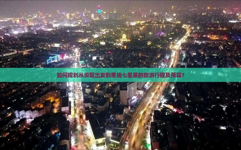 如何规划从资阳出发到恩施七星寨的旅游行程及预算？