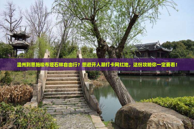 温州到恩施梭布垭石林自由行？想避开人潮打卡网红地，这份攻略你一定要看！