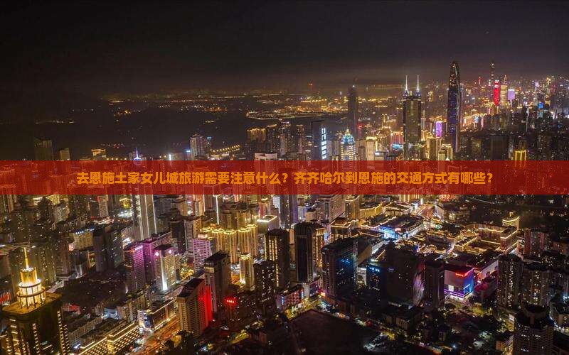 去恩施土家女儿城旅游需要注意什么？齐齐哈尔到恩施的交通方式有哪些？