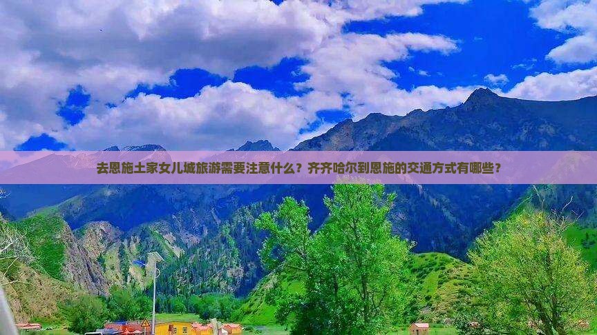 去恩施土家女儿城旅游需要注意什么？齐齐哈尔到恩施的交通方式有哪些？