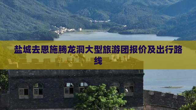 盐城去恩施腾龙洞大型旅游团报价及出行路线