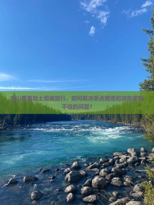 文山至恩施土司城旅行，如何解决景点拥堵和游览体验不佳的问题？