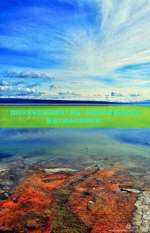 如何从延安出发到恩施大峡谷?哪些旅行社提供延安至恩施大峡谷的旅游服务? 如何从延安出发到恩施大峡谷?哪些旅行社提供延安至恩施大峡谷的旅游服务?