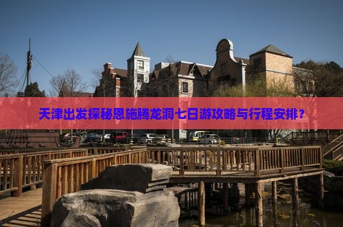 天津出发探秘恩施腾龙洞七日游攻略与行程安排？