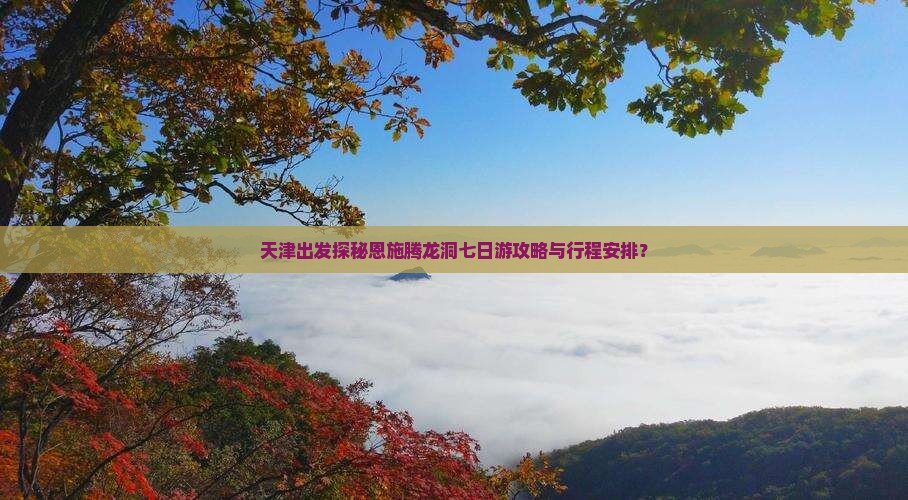 天津出发探秘恩施腾龙洞七日游攻略与行程安排？