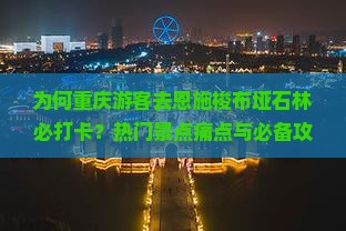为何重庆游客去恩施梭布垭石林必打卡？热门景点痛点与必备攻略！