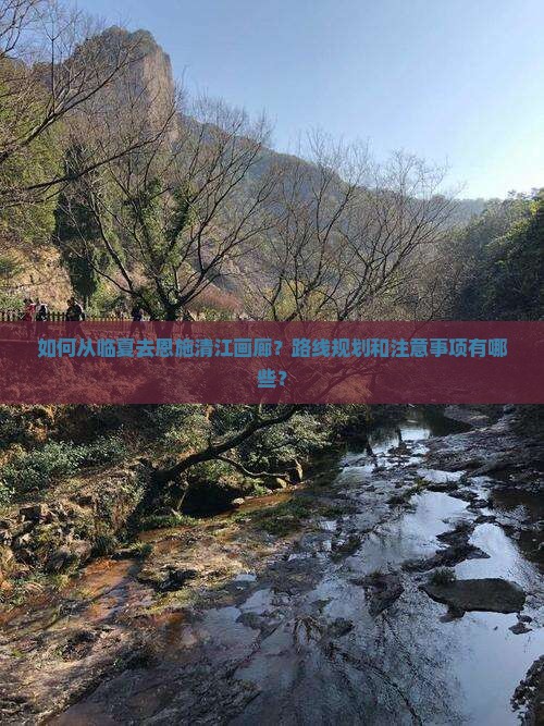 如何从临夏去恩施清江画廊？路线规划和注意事项有哪些？