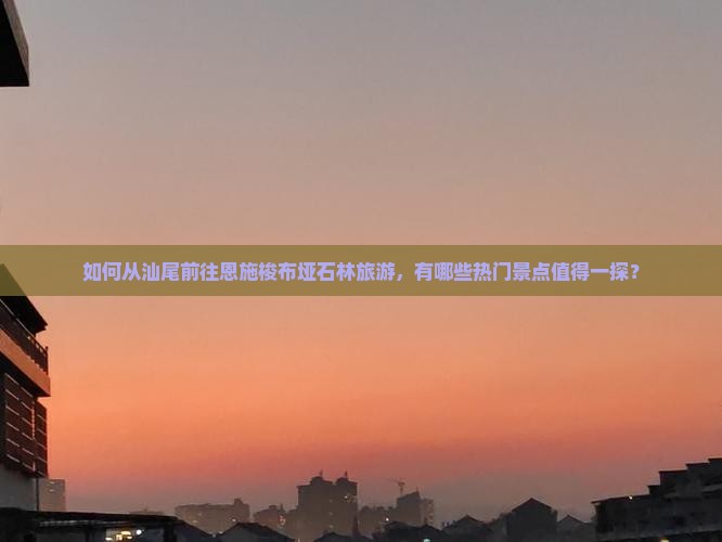 如何从汕尾前往恩施梭布垭石林旅游,有哪些热门景点值得一探? 如何从汕尾前往恩施梭布垭石林旅游,有哪些热门景点值得一探?