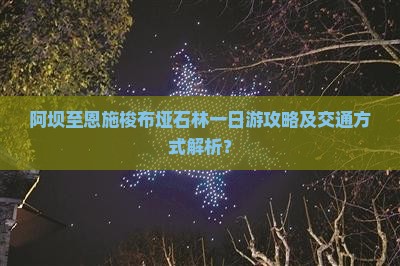 阿坝至恩施梭布垭石林一日游攻略及交通方式解析? 阿坝至恩施梭布垭石林一日游攻略及交通方式解析?