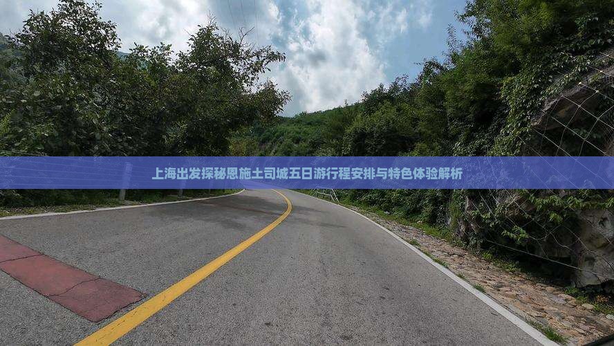 上海出发探秘恩施土司城五日游行程安排与特色体验解析 上海出发探秘恩施土司城五日游行程安排与特色体验解析
