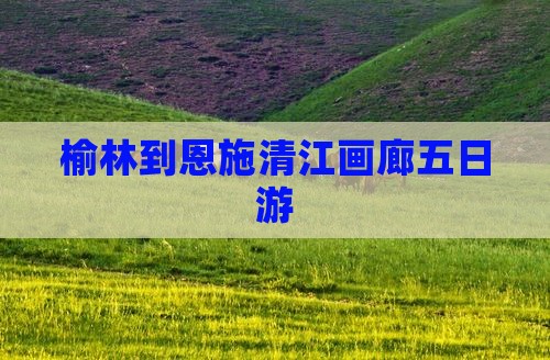 榆林到恩施清江画廊五日游