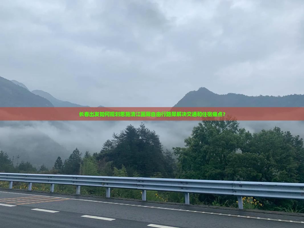 长春出发如何规划恩施清江画廊自由行路犀解决交通和住宿痛点？