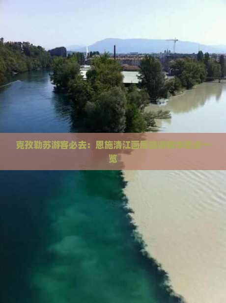 克孜勒苏游客必去：恩施清江画廊旅游精华景点一览