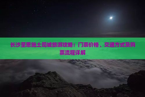 长沙至恩施土司城旅游攻略：门票价格、交通方式及购票流程详解