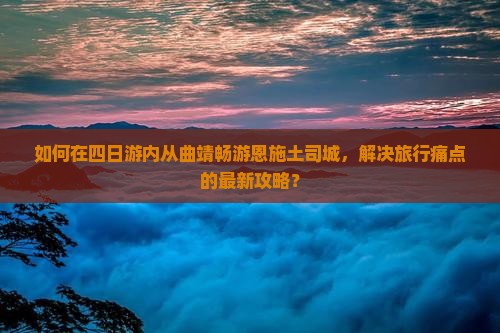 如何在四日游内从曲靖畅游恩施土司城，解决旅行痛点的最新攻略？