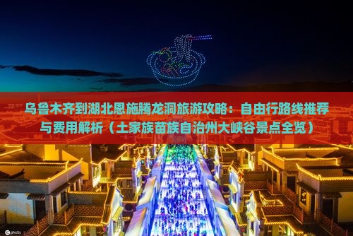 乌鲁木齐到湖北恩施腾龙洞旅游攻略：自由行路线推荐与费用解析（土家族苗族自治州大峡谷景点全览）