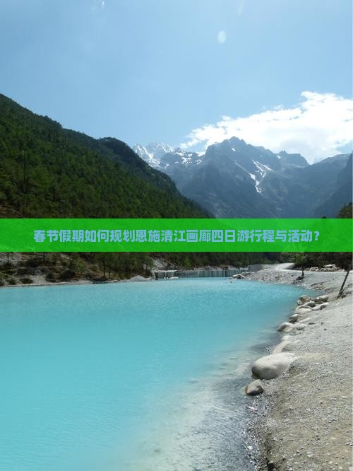 春节假期如何规划恩施清江画廊四日游行程与活动？