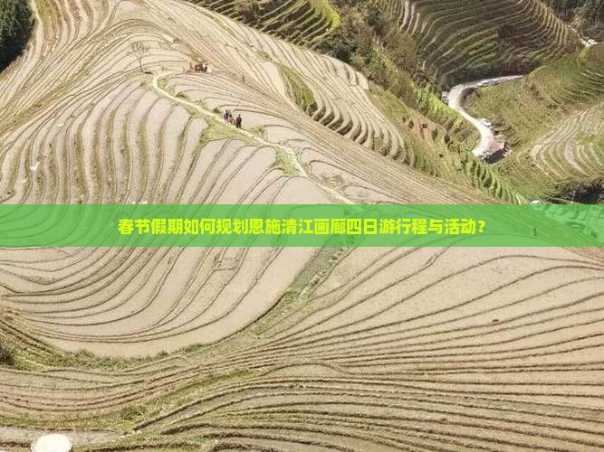 春节假期如何规划恩施清江画廊四日游行程与活动？
