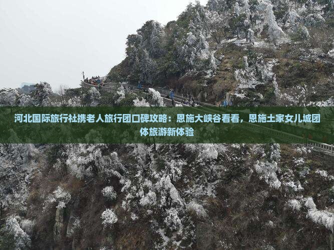 河北国际旅行社携老人旅行团口碑攻略：恩施大峡谷看看，恩施土家女儿城团体旅游新体验
