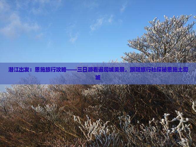 潜江出发：恩施旅行攻略——三日游看遍司城美景，跟随旅行社探秘恩施土司城