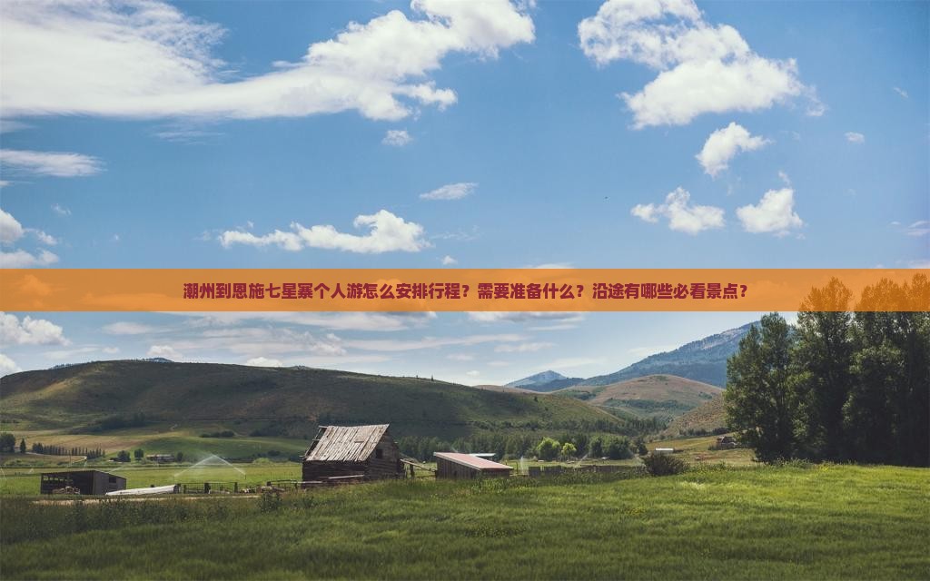 潮州到恩施七星寨个人游怎么安排行程？需要准备什么？沿途有哪些必看景点？