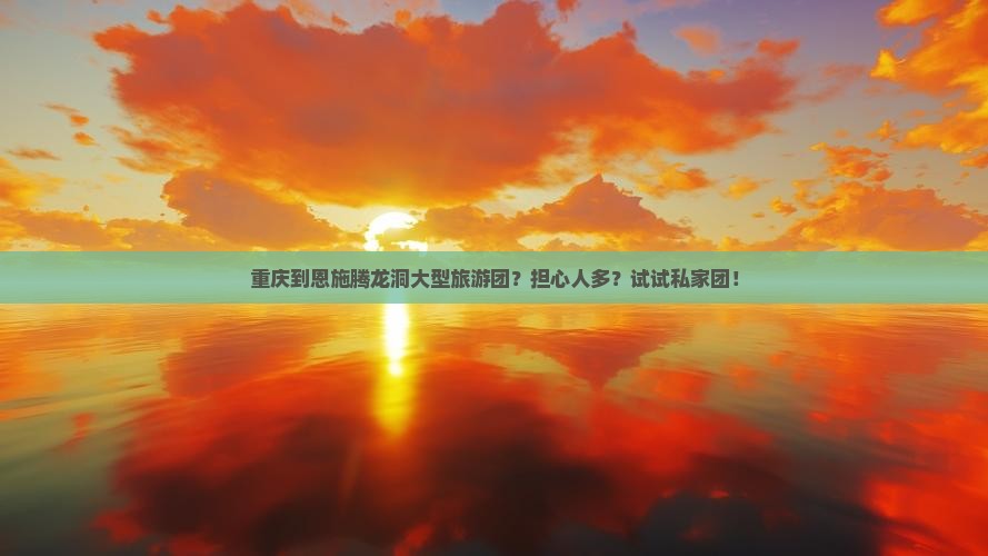 重庆到恩施腾龙洞大型旅游团？担心人多？试试私家团！