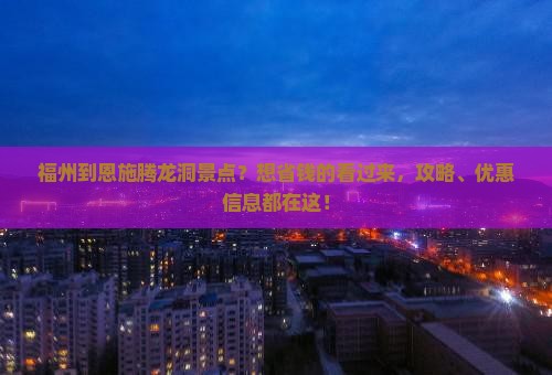 福州到恩施腾龙洞景点？想省钱的看过来，攻略、优惠信息都在这！