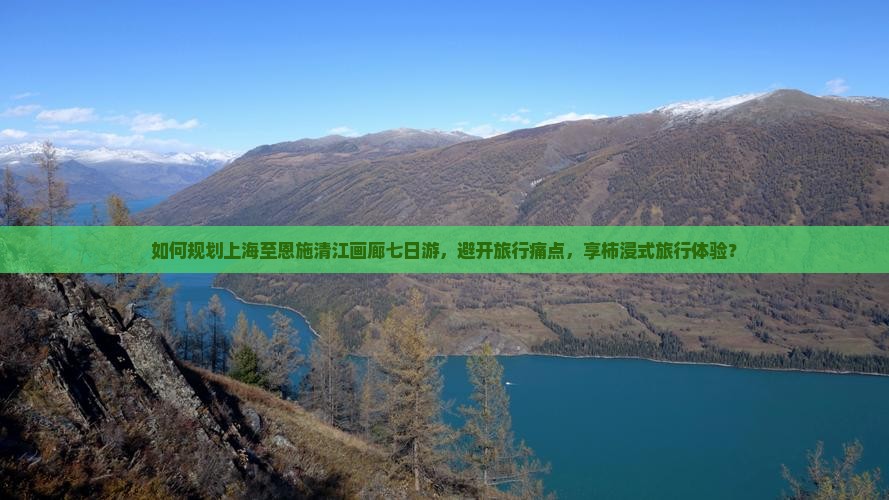 如何规划上海至恩施清江画廊七日游，避开旅行痛点，享柿浸式旅行体验？