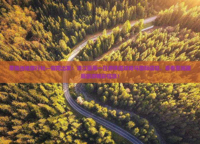 恩施当地旅行社—信阳出发：清江画廊一日游详细攻略与国际信息，看看恩施画廊旅游精彩信息！