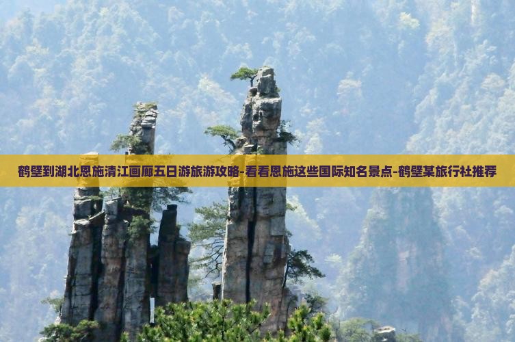 鹤壁到湖北恩施清江画廊五日游旅游攻略-看看恩施这些国际知名景点-鹤壁某旅行社推荐