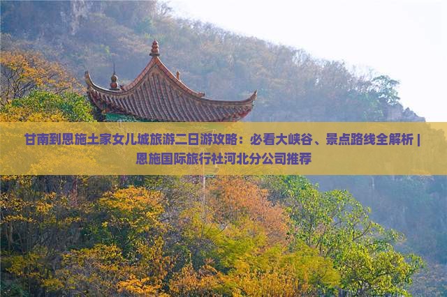 甘南到恩施土家女儿城旅游二日游攻略：必看大峡谷、景点路线全解析 | 恩施国际旅行社河北分公司推荐