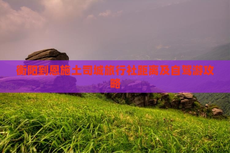 衡阳到恩施土司城旅行社距离及自驾游攻略